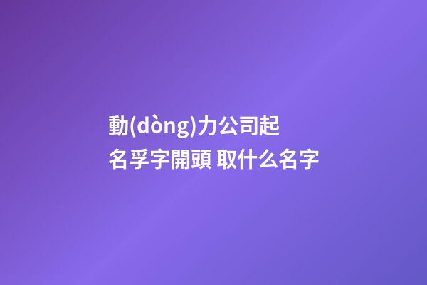 動(dòng)力公司起名孚字開頭 取什么名字-第1張-公司起名-玄機(jī)派